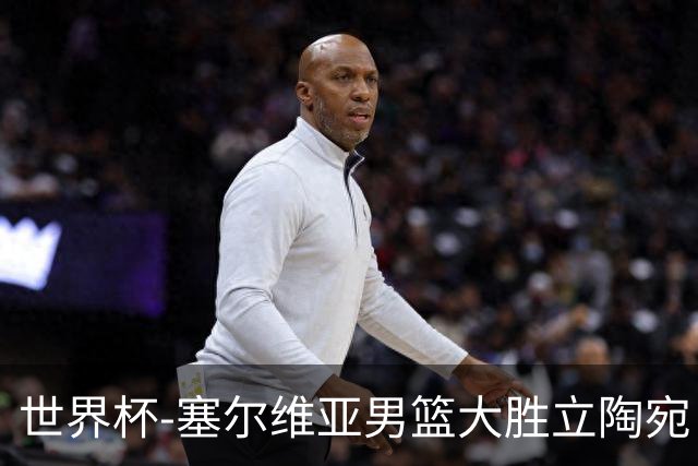 世界杯-塞尔维亚男篮大胜立陶宛 率先晋级四强