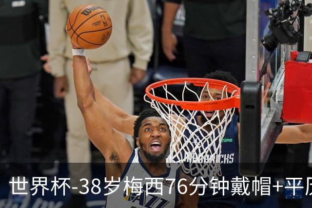 世界杯-38岁梅西76分钟戴帽+平历史纪录 阿根廷3-0阿尔及利亚