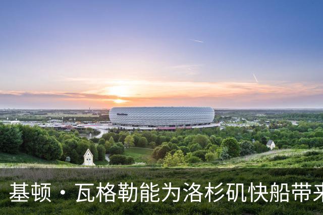 基顿·瓦格勒能为洛杉矶快船带来怎样的战力补充与长远价值