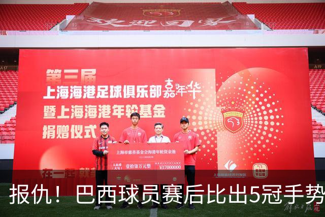 报仇！巴西球员赛后比出5冠手势 回击盐贝健人轻视言论