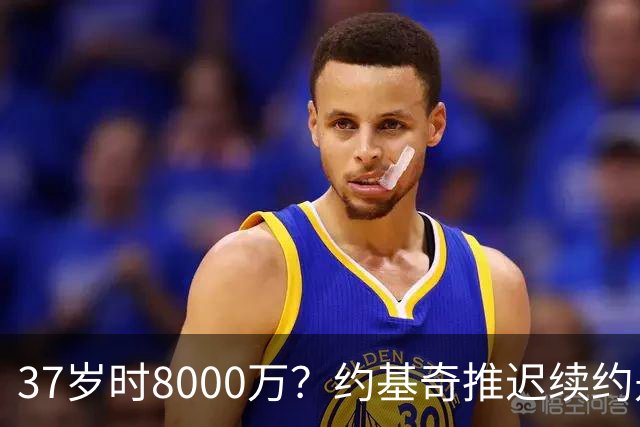37岁时8000万？约基奇推迟续约是想明夏多拿8000万 今夏4年2.78亿