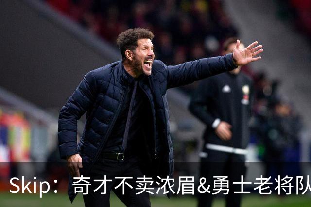 Skip：奇才不卖浓眉&勇士老将队构想破灭 詹库追需要浓眉